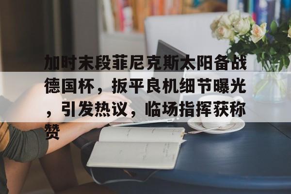 爱游戏体育-加时末段菲尼克斯太阳备战德国杯,扳平良机细节曝光,引发热议,临场指挥获称赞的简单介绍