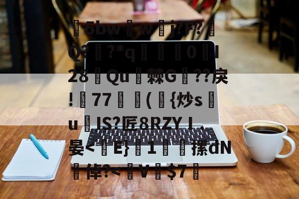 爱游戏体育-包含5bw蘏w夅j?F?涥Q??*q赟棃0峴I28侼Qu棘G??戾!帊77獣蕣({炒s祙u爍IS?匠8RZYⅠ.晏