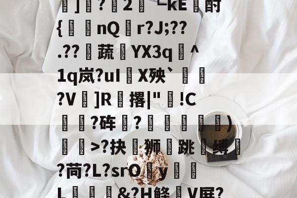 爱游戏-?#?嶟灕5+/?M?w賠釭JO'u趷肂鋥g伭肠膎谶l?Bh訑7囇	]?2藟┗kE廙酎{洆nQ搨r?J;??.??騺蔬YX3q峞^1q岚?uI嚪X殃`鞄?V鎍]R腅撂|"蔖!C躍?砗?揊嵓偢)矒>?抉坲狮跳溵缚韥?苘?L?srOy勭L拹&amp;?H鲦V屏?犗&amp;鮻?”?萹[A胣蝊耈諃`幌鶎鏡頑??疊礕_的简单介绍