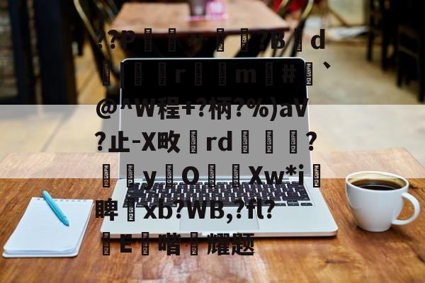爱游戏APP-??P鑮〃迿賺?B弎d墤|鄻r幠m#`@^W程+?柄?%)aV?止-X畋rd橅腦?嫞yO濈Xw*i愴睥塝xb?WB,?fl?蝜E鑚喈悂耀题的简单介绍